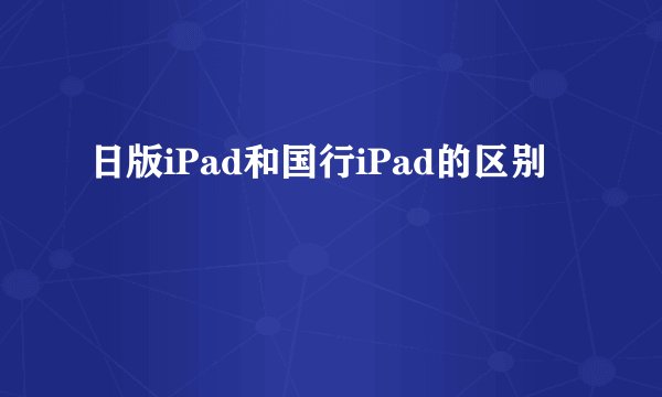 日版iPad和国行iPad的区别