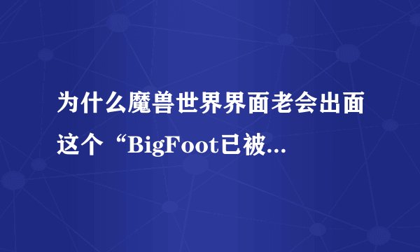 为什么魔兽世界界面老会出面这个“BigFoot已被禁用，因为该功能只对暴雪的UI