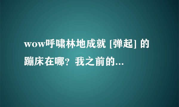 wow呼啸林地成就 [弹起] 的蹦床在哪？我之前的任务做完了！怎么没有蹦床了？