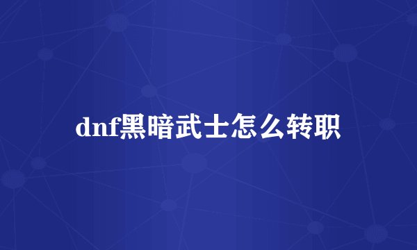 dnf黑暗武士怎么转职