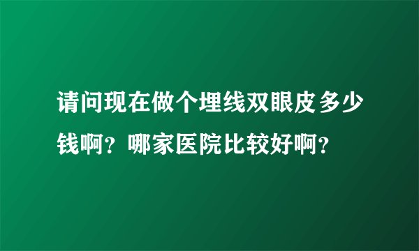 请问现在做个埋线双眼皮多少钱啊？哪家医院比较好啊？