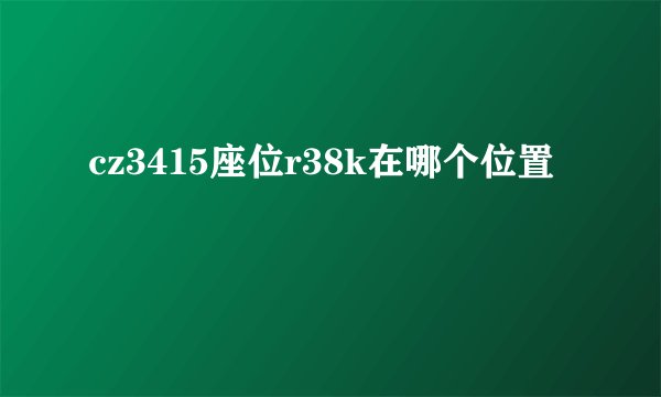 cz3415座位r38k在哪个位置