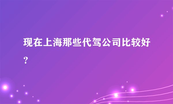 现在上海那些代驾公司比较好？