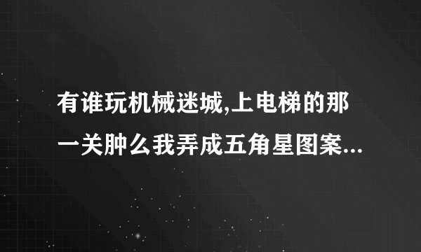 有谁玩机械迷城,上电梯的那一关肿么我弄成五角星图案还是上不了二楼