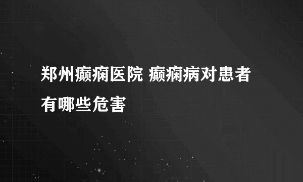 郑州癫痫医院 癫痫病对患者有哪些危害
