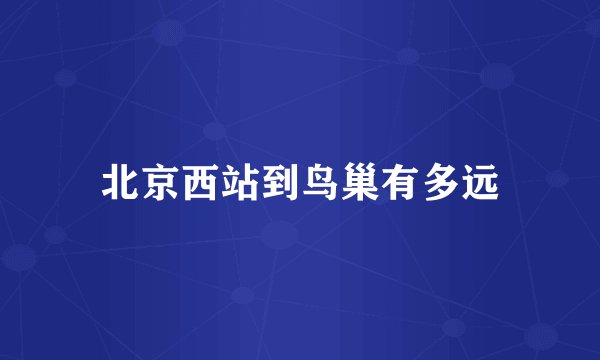 北京西站到鸟巢有多远