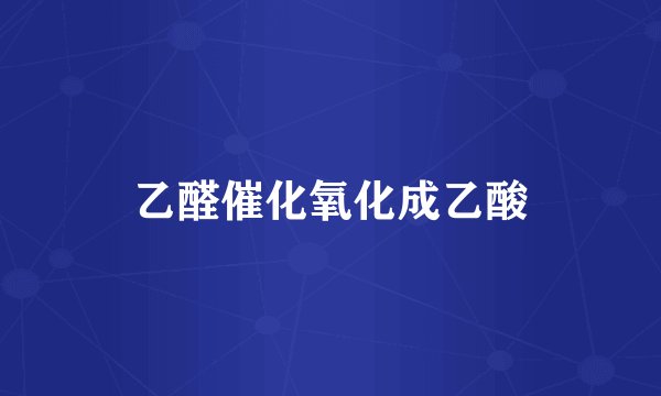 乙醛催化氧化成乙酸