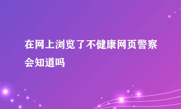 在网上浏览了不健康网页警察会知道吗