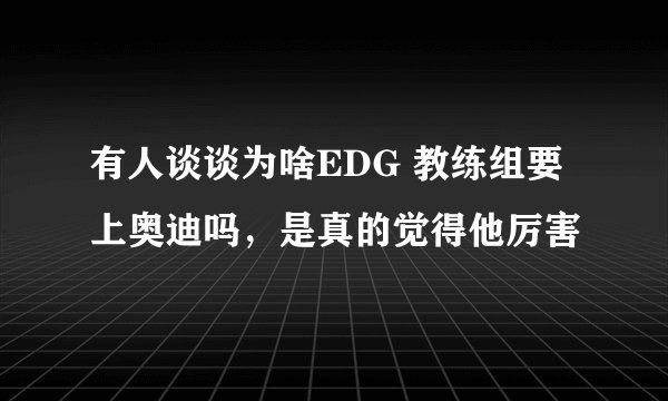 有人谈谈为啥EDG 教练组要上奥迪吗，是真的觉得他厉害