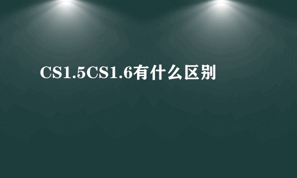 CS1.5CS1.6有什么区别