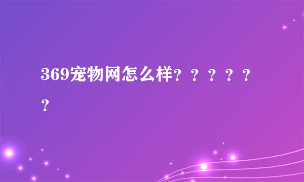 369宠物网怎么样？？？？？？
