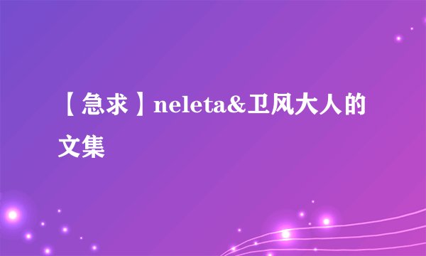 【急求】neleta&卫风大人的文集