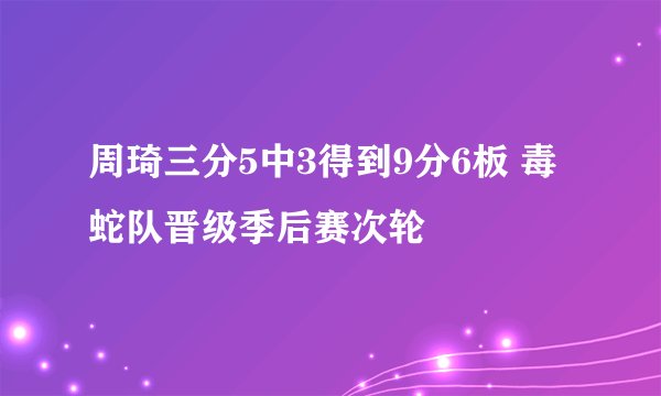 周琦三分5中3得到9分6板 毒蛇队晋级季后赛次轮