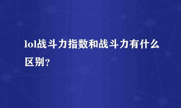 lol战斗力指数和战斗力有什么区别？