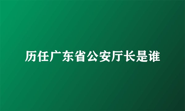 历任广东省公安厅长是谁