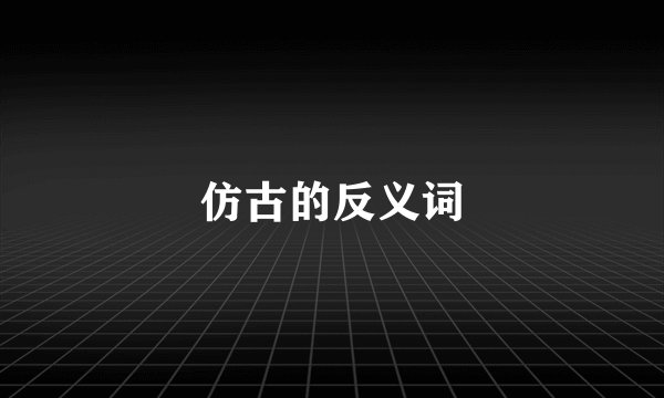 仿古的反义词