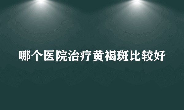 哪个医院治疗黄褐斑比较好