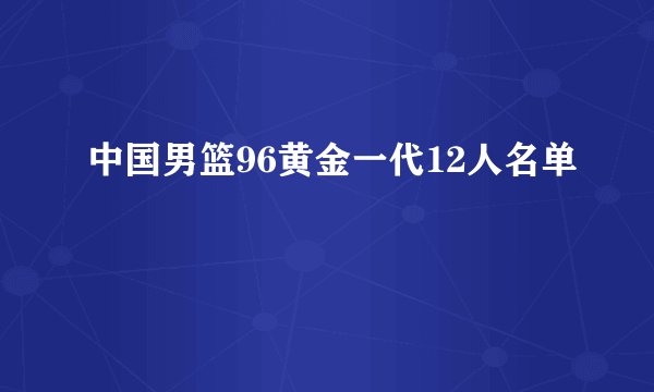 中国男篮96黄金一代12人名单