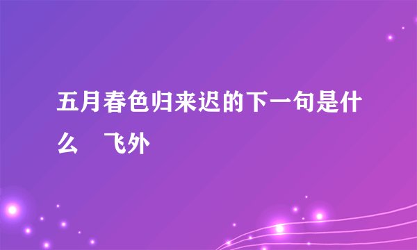 五月春色归来迟的下一句是什么–飞外