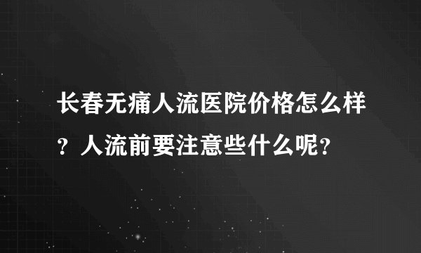 长春无痛人流医院价格怎么样？人流前要注意些什么呢？