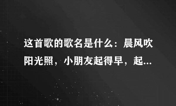 这首歌的歌名是什么：晨风吹阳光照，小朋友起得早，起得早，整整齐齐排好队，大家来做广播操