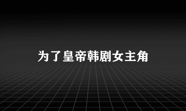 为了皇帝韩剧女主角