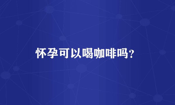 怀孕可以喝咖啡吗？