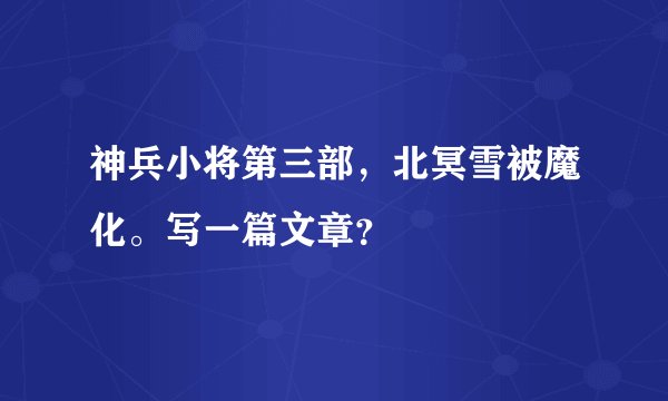 神兵小将第三部，北冥雪被魔化。写一篇文章？