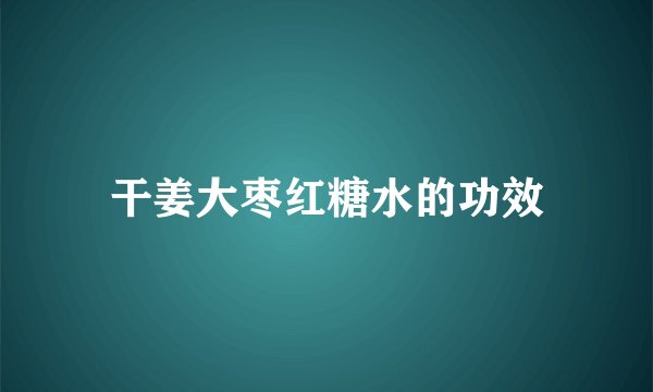 干姜大枣红糖水的功效