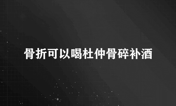 骨折可以喝杜仲骨碎补酒