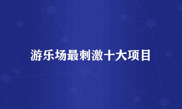 游乐场最刺激十大项目