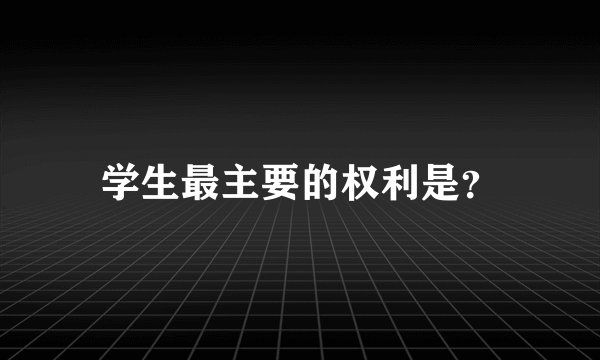 学生最主要的权利是？
