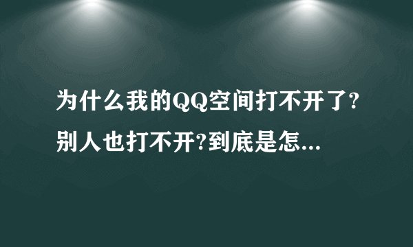 为什么我的QQ空间打不开了?别人也打不开?到底是怎么回事?