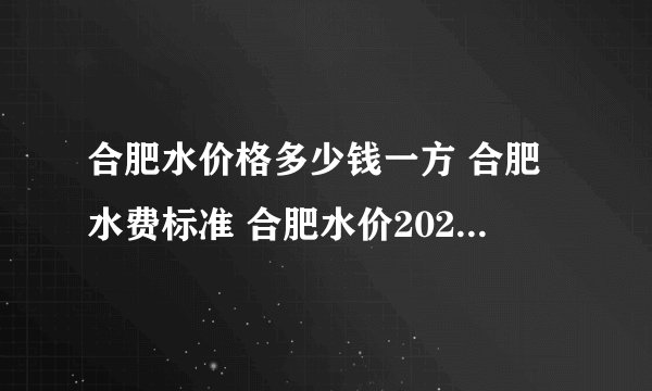 合肥水价格多少钱一方 合肥水费标准 合肥水价2022最新标准