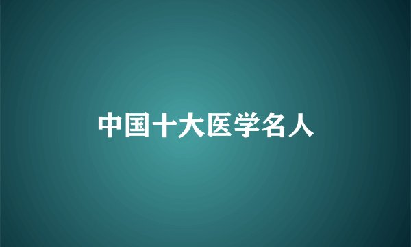 中国十大医学名人