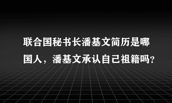 联合国秘书长潘基文简历是哪国人，潘基文承认自己祖籍吗？