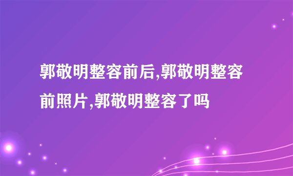 郭敬明整容前后,郭敬明整容前照片,郭敬明整容了吗