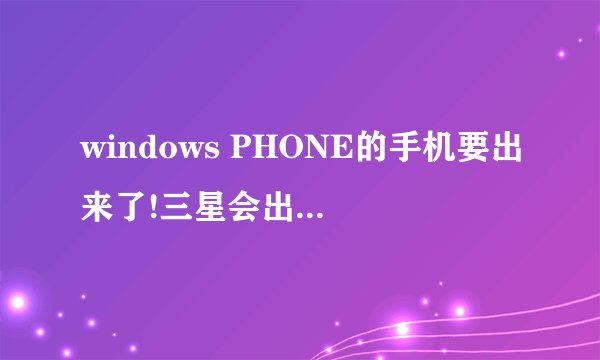 windows PHONE的手机要出来了!三星会出这系统的不?