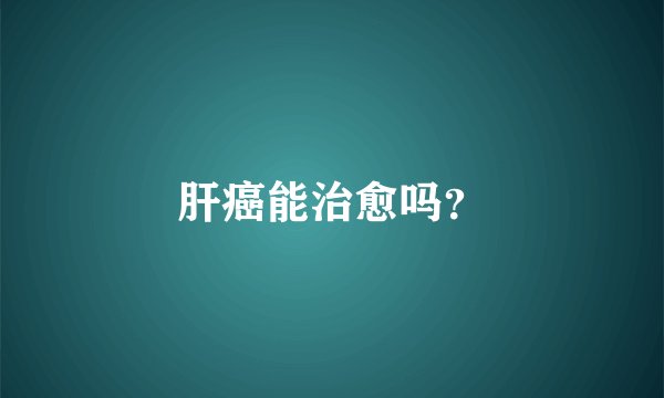 肝癌能治愈吗？