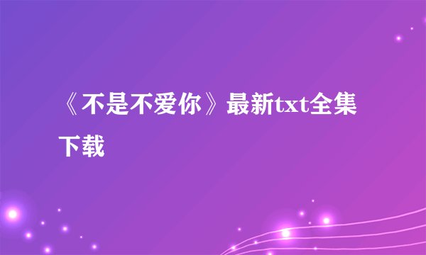 《不是不爱你》最新txt全集下载