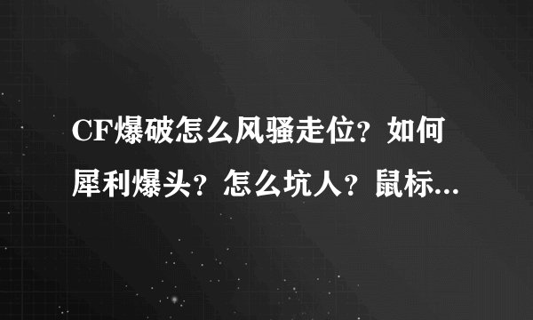 CF爆破怎么风骚走位？如何犀利爆头？怎么坑人？鼠标灵敏度是多少最好？ 期待高手回答。