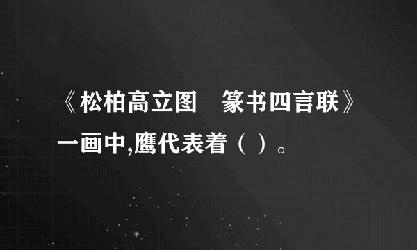 《松柏高立图•篆书四言联》一画中,鹰代表着（）。