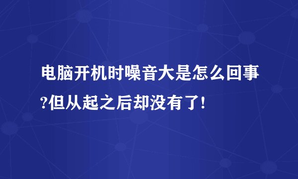 电脑开机时噪音大是怎么回事?但从起之后却没有了!