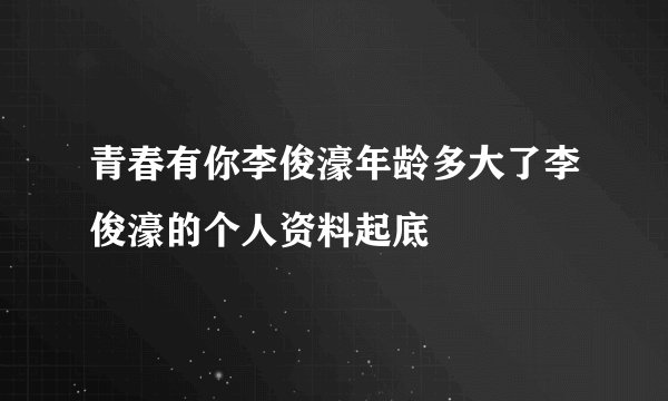 青春有你李俊濠年龄多大了李俊濠的个人资料起底
