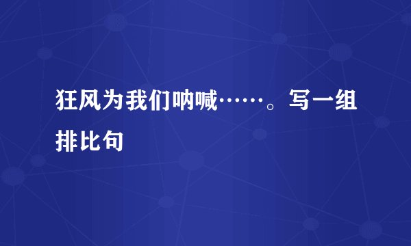 狂风为我们呐喊……。写一组排比句