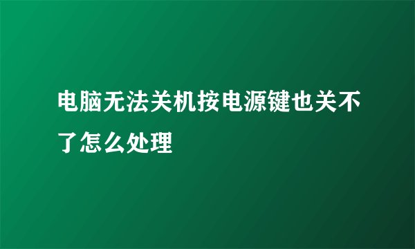 电脑无法关机按电源键也关不了怎么处理