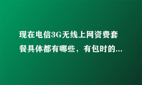 现在电信3G无线上网资费套餐具体都有哪些，有包时的吗，我想用包时的