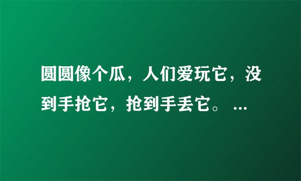 圆圆像个瓜，人们爱玩它，没到手抢它，抢到手丢它。 （打一体育用品）