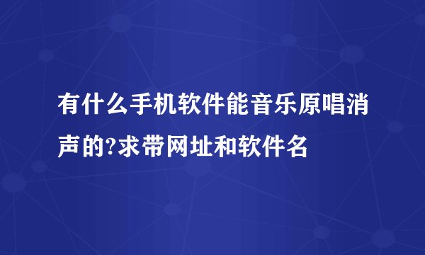 有什么手机软件能音乐原唱消声的?求带网址和软件名