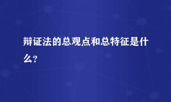 辩证法的总观点和总特征是什么？